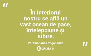 În interiorul nostru se află un vast ocean de pace, înțelepciune și iubire. Paramahansa Yogananda...