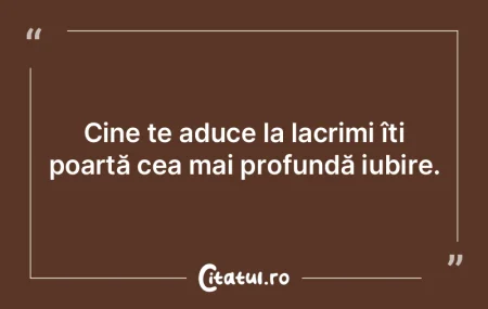 Cine te aduce la lacrimi îți poartă c...