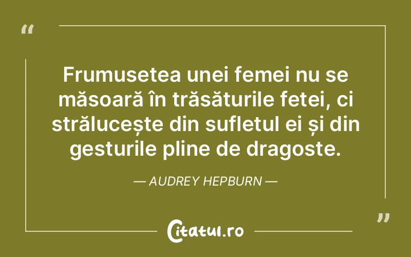 Frumusețea unei femei nu se măsoară în trăsăturile feței, ci strălucește din sufletul ei și din gesturile pline de dragoste. Audrey Hepburn