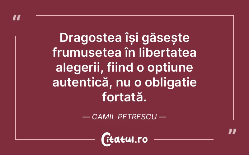 Dragostea își găsește frumusețea în libertatea alegerii, fiind o opțiune autentică, nu o obligație forțată. Camil Petrescu