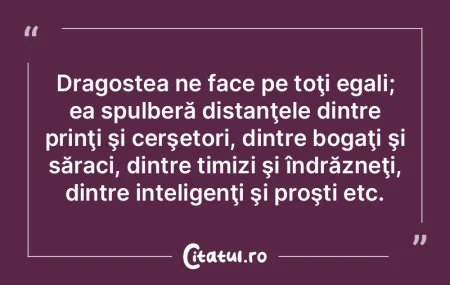 Dragostea ne face pe toţi egali; ea spu...