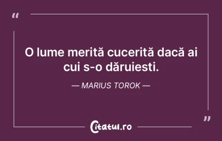 O lume merită cucerită dacă ai cui s-...