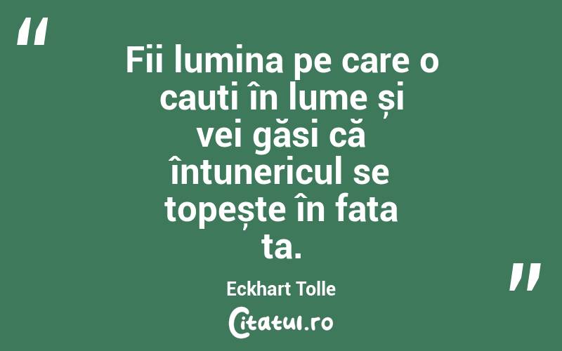 Fii lumina pe care o cauți în lume și vei găsi că întunericul se topește în fața ta. Eckhart Tolle
