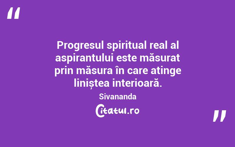   Progresul spiritual real al aspirantului este măsurat prin măsura în care atinge liniștea interioară. Sivananda
