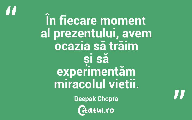 În fiecare moment al prezentului, avem ocazia să trăim și să experimentăm miracolul vieții. Deepak Chopra
