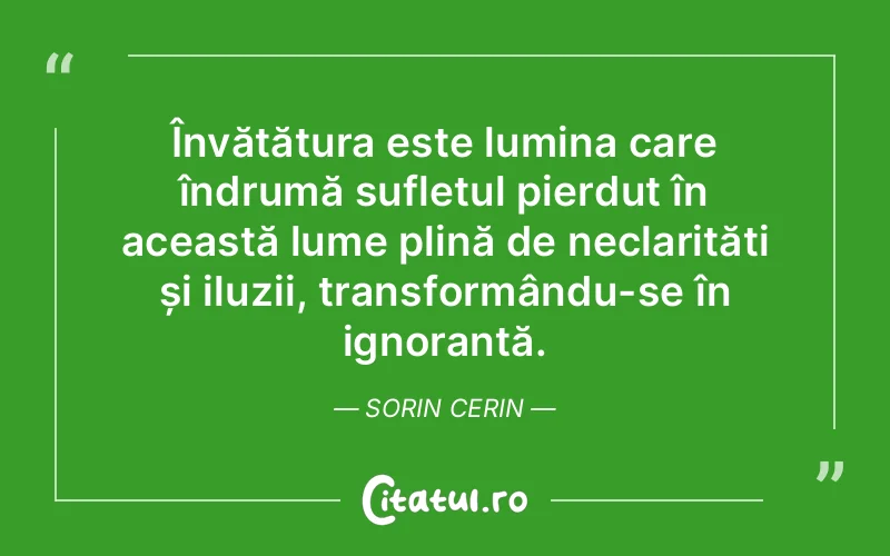 Învățătura este lumina care îndrumă sufletul pierdut în această lume plină de neclarități și iluzii, transformându-se în ignoranță. Sorin Cerin
