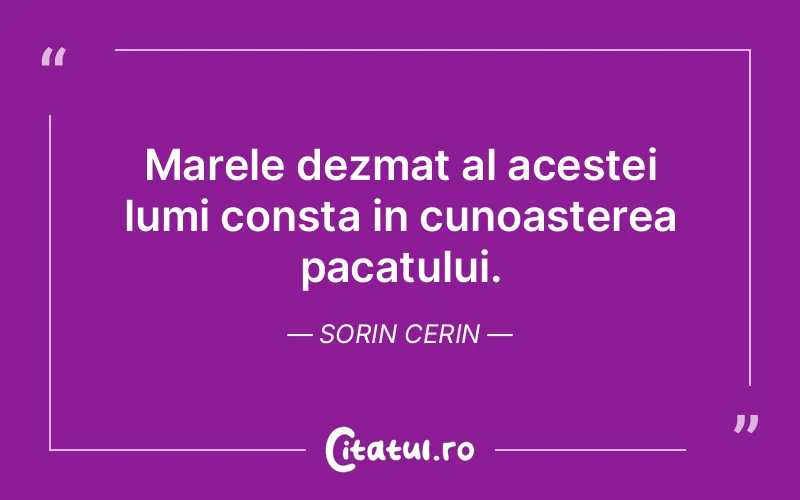 Marele dezmat al acestei lumi consta in cunoasterea pacatului. Sorin Cerin