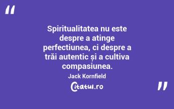 Spiritualitatea nu este despre a atinge perfecțiunea, ci despre a trăi autentic și a cultiva compasiunea. Jack Kornfield...