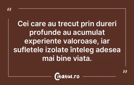 Cei care au trecut prin dureri profunde ...