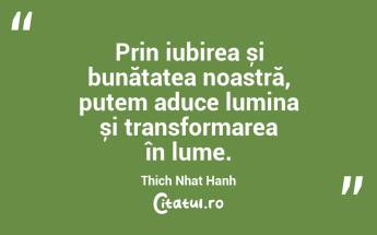 Prin iubirea și bunătatea noastră, putem aduce lumina și transformarea în lume. Thich Nhat Hanh...