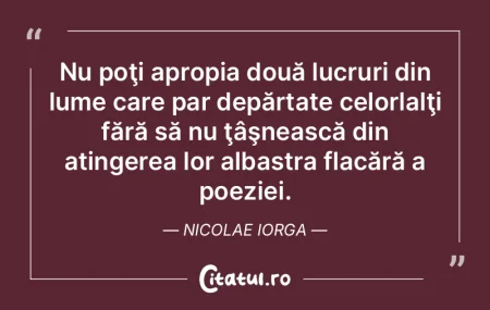 Nu poţi apropia două lucruri din lume ...