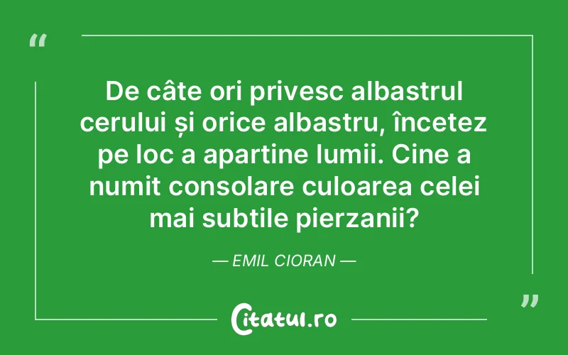 De câte ori privesc albastrul cerului și orice albastru, încetez pe loc a aparține lumii. Cine a numit consolare culoarea celei mai subtile pierzanii?	Emil Cioran