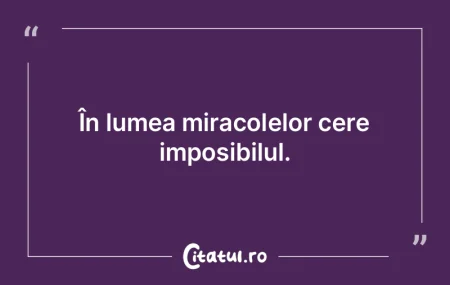 În lumea miracolelor cere imposibilul.