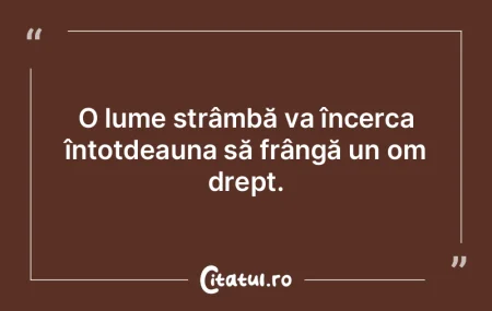 O lume strâmbă va încerca întotdeaun...