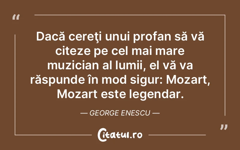Dacă cereţi unui profan să vă citeze pe cel mai mare muzician al lumii, el vă va răspunde în mod sigur: Mozart, Mozart este legendar. George Enescu