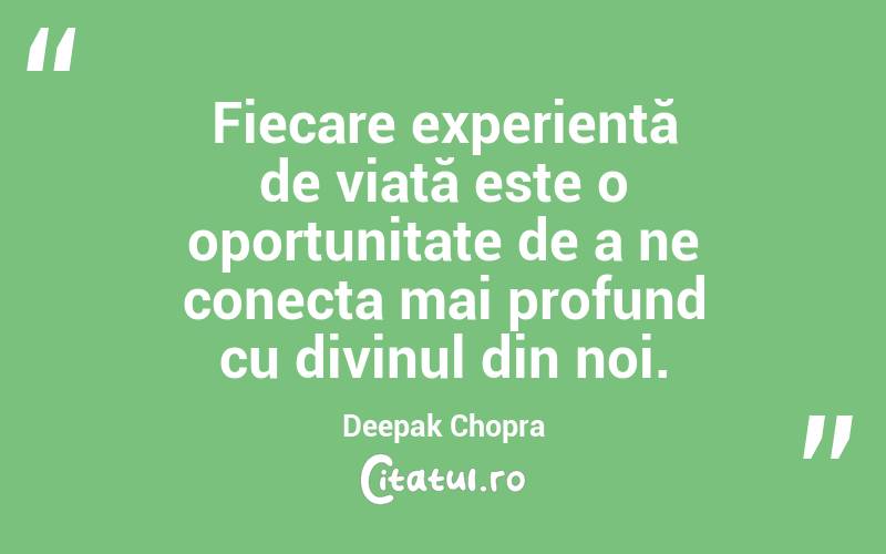 Fiecare experiență de viață este o oportunitate de a ne conecta mai profund cu divinul din noi. Deepak Chopra

