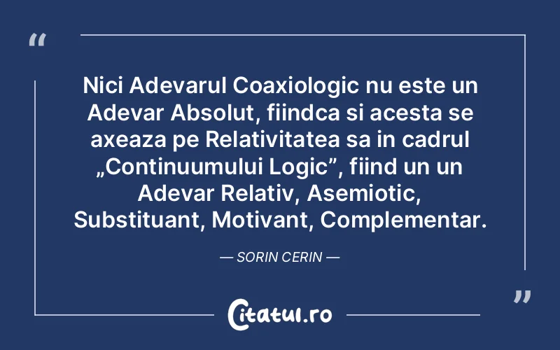 Nici Adevarul Coaxiologic nu este un Adevar Absolut, fiindca si acesta se axeaza pe Relativitatea sa in cadrul „Continuumului Logic”, fiind un un Adevar Relativ, Asemiotic, Substituant, Motivant, Complementar. Sorin Cerin