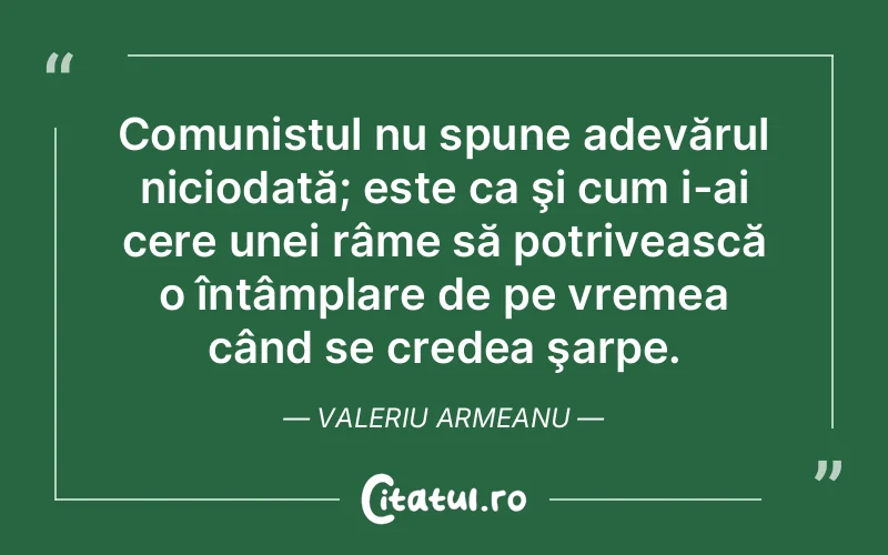 Comunistul nu spune adevărul niciodată; este ca şi cum i-ai cere unei râme să potrivească o întâmplare de pe vremea când se credea şarpe. Valeriu Armeanu