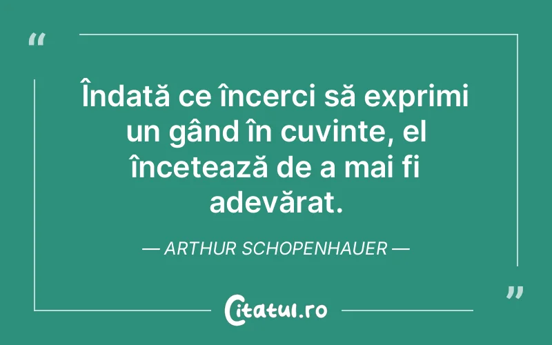 Îndată ce încerci să exprimi un gând în cuvinte, el încetează de a mai fi adevărat. Arthur Schopenhauer