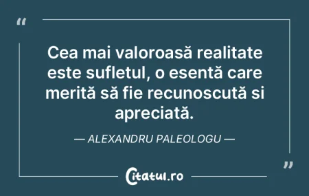 Cea mai valoroasă realitate este suflet...