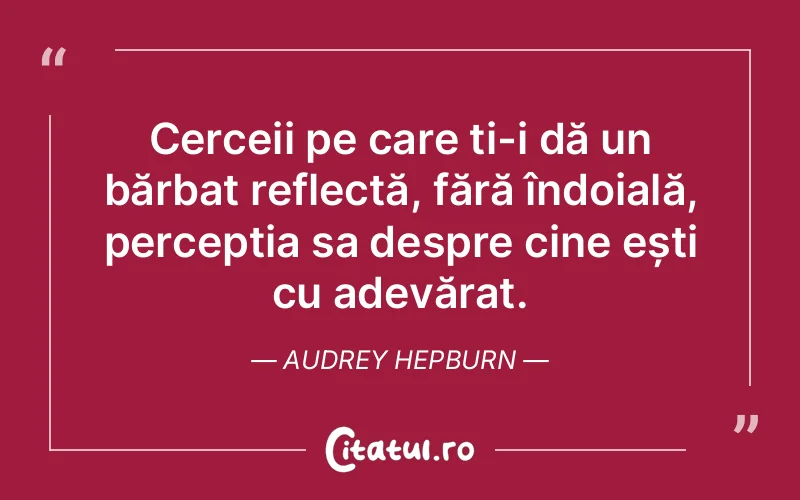Cerceii pe care ți-i dă un bărbat reflectă, fără îndoială, percepția sa despre cine ești cu adevărat. Audrey Hepburn