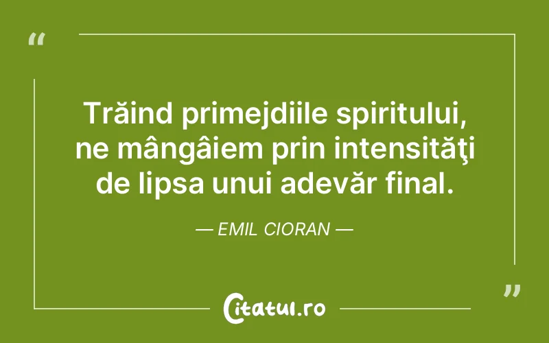 Trăind primejdiile spiritului, ne mângâiem prin intensităţi de lipsa unui adevăr final. Emil Cioran