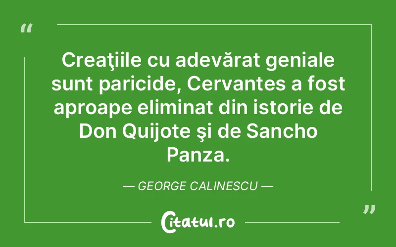 Creaţiile cu adevărat geniale sunt paricide, Cervantes a fost aproape eliminat din istorie de Don Quijote şi de Sancho Panza. George Calinescu