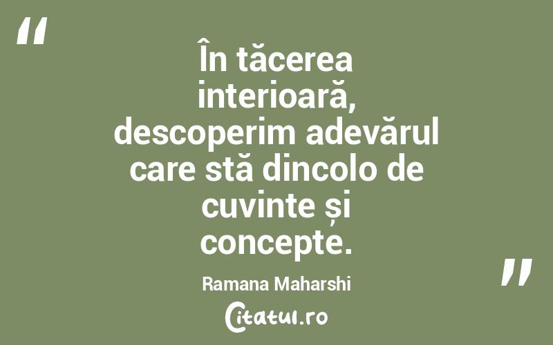 În tăcerea interioară, descoperim adevărul care stă dincolo de cuvinte și concepte. Ramana Maharshi
