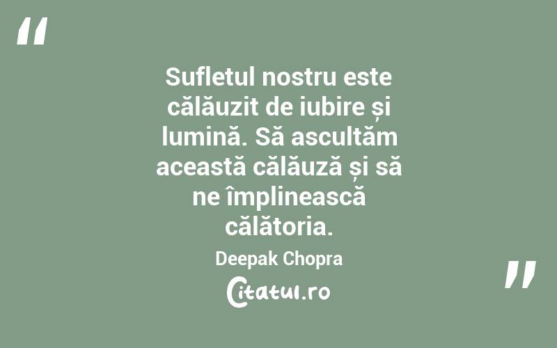 Sufletul nostru este călăuzit de iubire și lumină. Să ascultăm această călăuză și să ne împlinească călătoria. Deepak Chopra
