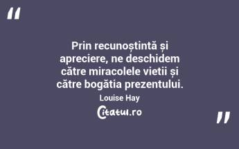 Prin recunoștință și apreciere, ne deschidem către miracolele vieții și către bogăția prezentului. Louise Hay...