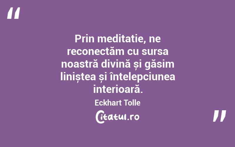 Prin meditație, ne reconectăm cu sursa noastră divină și găsim liniștea și înțelepciunea interioară. Eckhart Tolle

