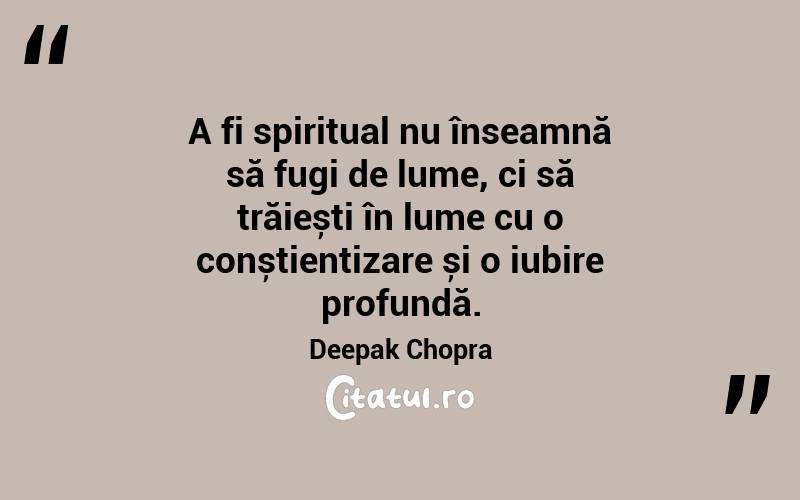 A fi spiritual nu înseamnă să fugi de lume, ci să trăiești în lume cu o conștientizare și o iubire profundă. Deepak Chopra
