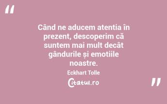 Când ne aducem atenția în prezent, descoperim că suntem mai mult decât gândurile și emoțiile noastre. Eckhart Tolle...