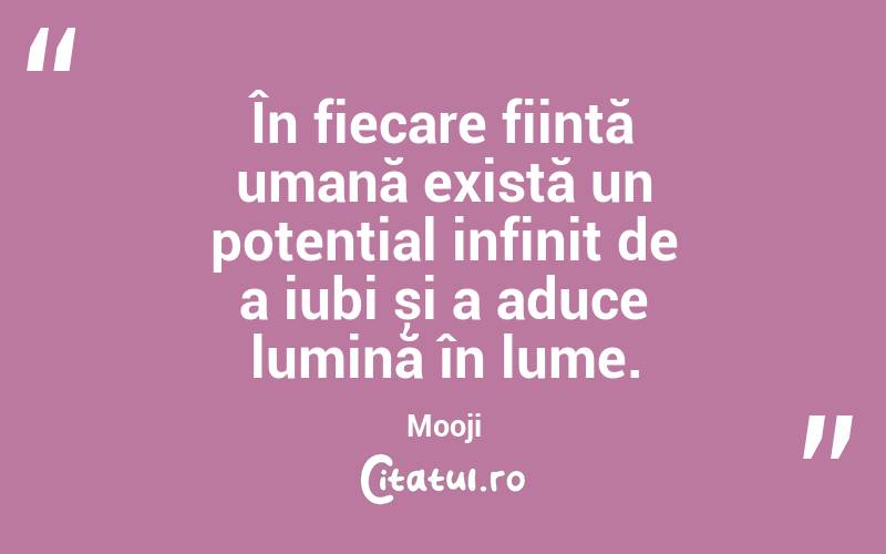 În fiecare ființă umană există un potențial infinit de a iubi și a aduce lumină în lume. Mooji
