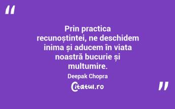 Prin practica recunoștinței, ne deschidem inima și aducem în viața noastră bucurie și mulțumire. Deepak Chopra...