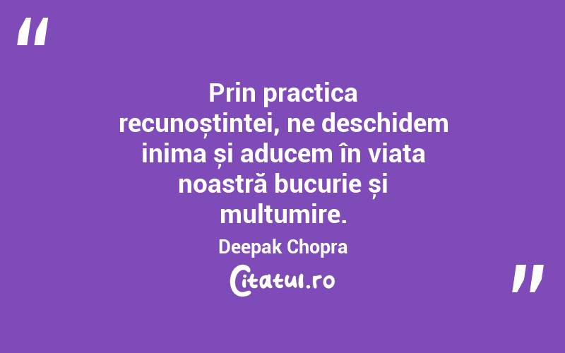 Prin practica recunoștinței, ne deschidem inima și aducem în viața noastră bucurie și mulțumire. Deepak Chopra
