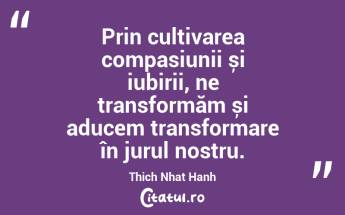 Prin cultivarea compasiunii și iubirii, ne transformăm și aducem transformare în jurul nostru. Thich Nhat Hanh...