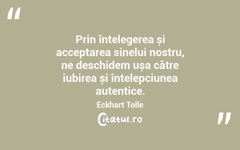 Prin înțelegerea și acceptarea sinelui nostru, ne deschidem ușa către iubirea și înțelepciunea autentice. Eckhart Tolle
