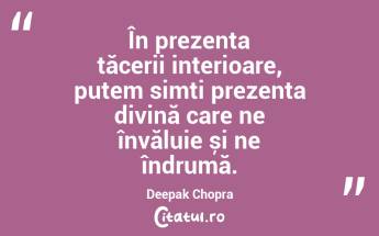 În prezența tăcerii interioare, putem simți prezența divină care ne învăluie și ne îndrumă. Deepak Chopra...