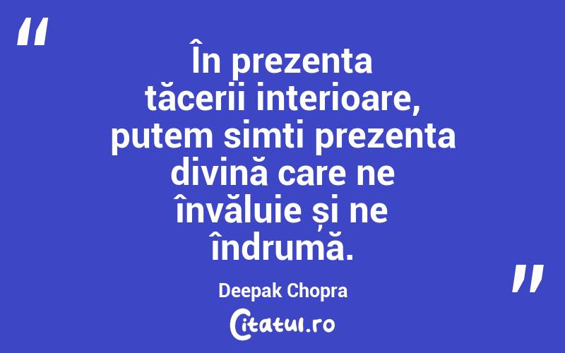 În prezența tăcerii interioare, putem simți prezența divină care ne învăluie și ne îndrumă. Deepak Chopra
