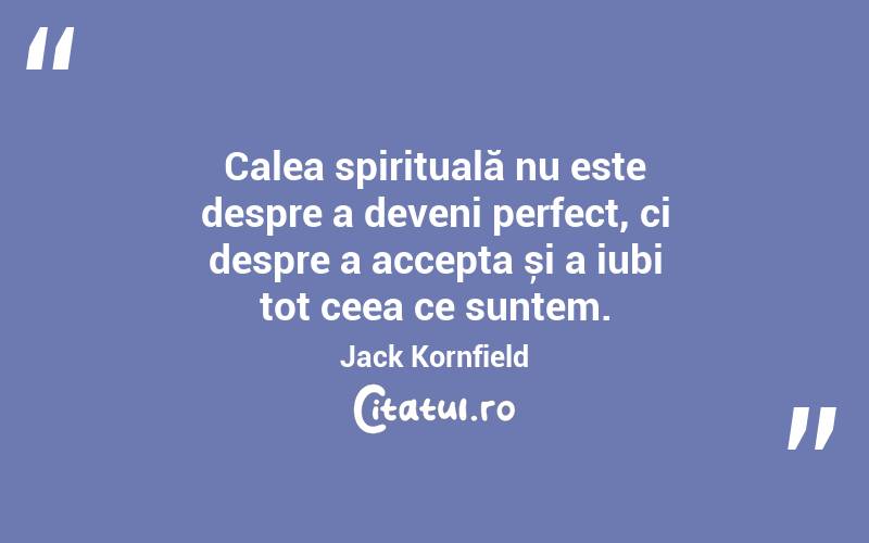 Calea spirituală nu este despre a deveni perfect, ci despre a accepta și a iubi tot ceea ce suntem. Jack Kornfield
