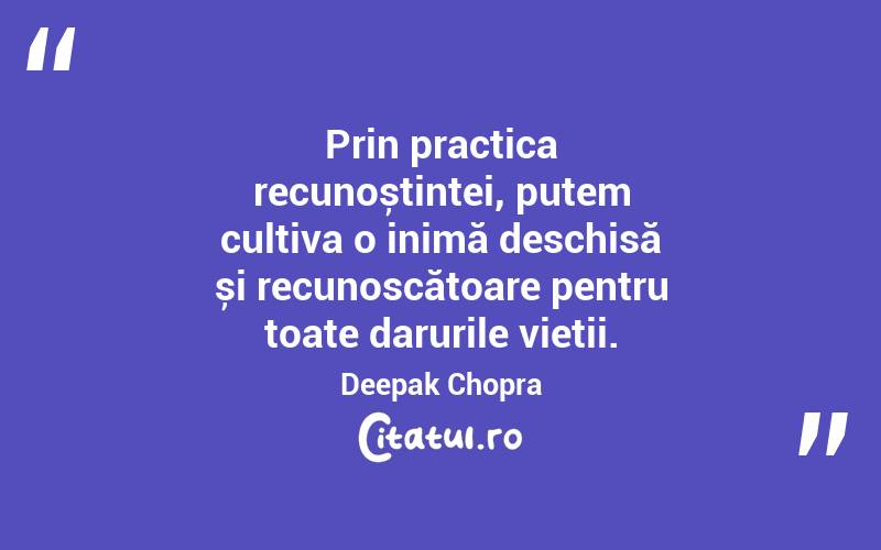 Prin practica recunoștinței, putem cultiva o inimă deschisă și recunoscătoare pentru toate darurile vieții. Deepak Chopra
