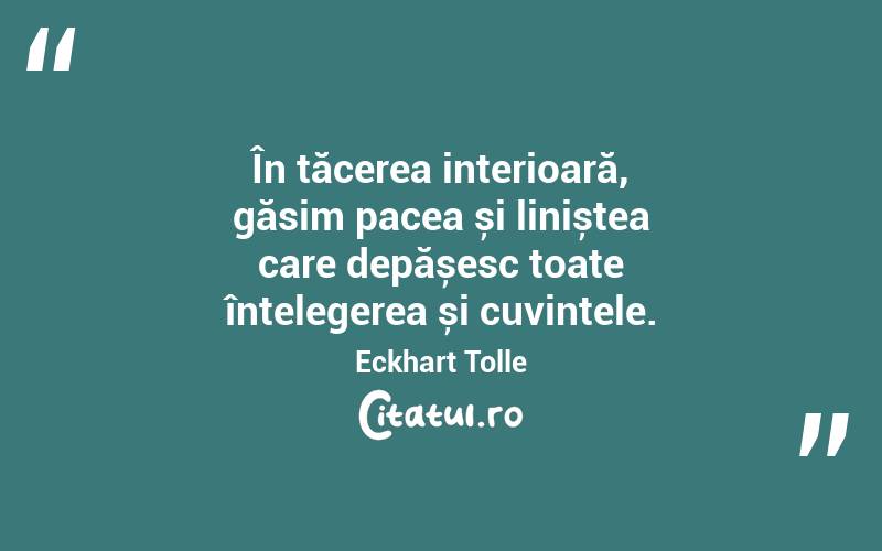 În tăcerea interioară, găsim pacea și liniștea care depășesc toate înțelegerea și cuvintele. Eckhart Tolle
