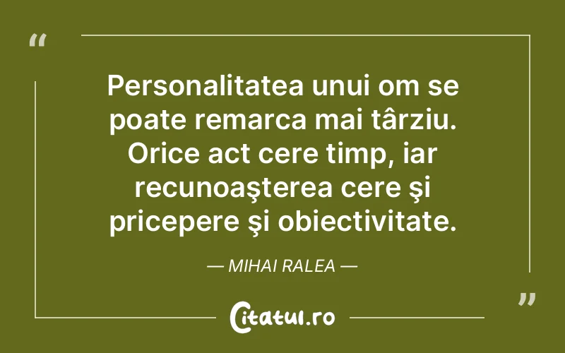 Personalitatea unui om se poate remarca mai târziu. Orice act cere timp, iar recunoaşterea cere şi pricepere şi obiectivitate. Mihai Ralea