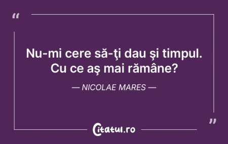 Nu-mi cere să-ţi dau şi timpul. Cu ce... Nu-mi cere să-ţi dau şi timpul. Cu ce...