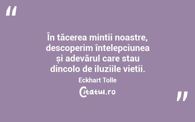 În tăcerea minții noastre, descoperim înțelepciunea și adevărul care stau dincolo de iluziile vieții. Eckhart Tolle
