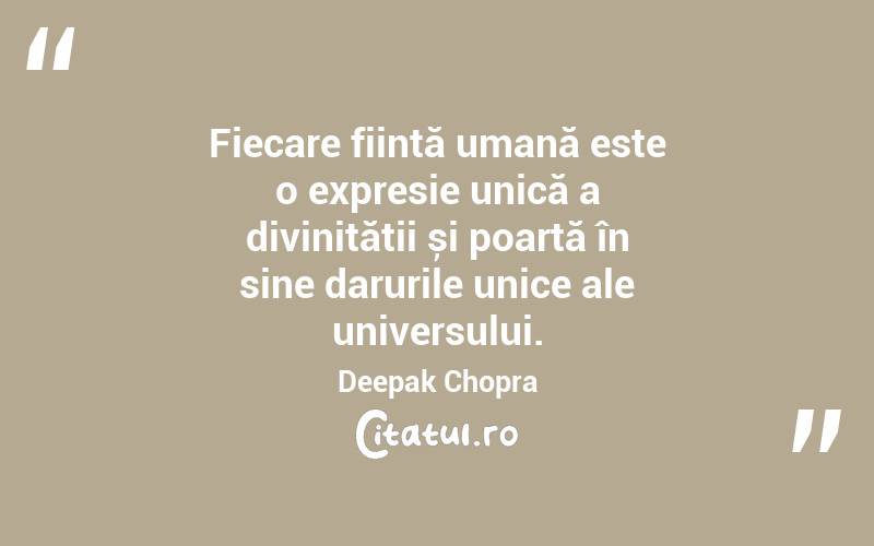 Fiecare ființă umană este o expresie unică a divinității și poartă în sine darurile unice ale universului. Deepak Chopra
