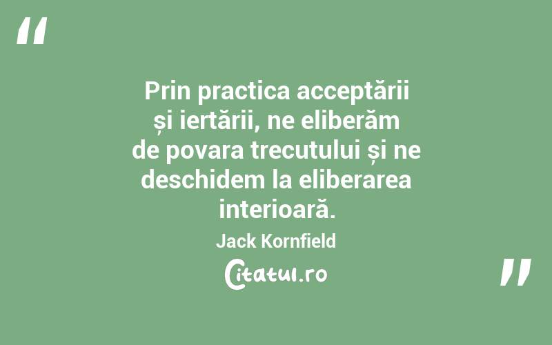 Prin practica acceptării și iertării, ne eliberăm de povara trecutului și ne deschidem la eliberarea interioară. Jack Kornfield
