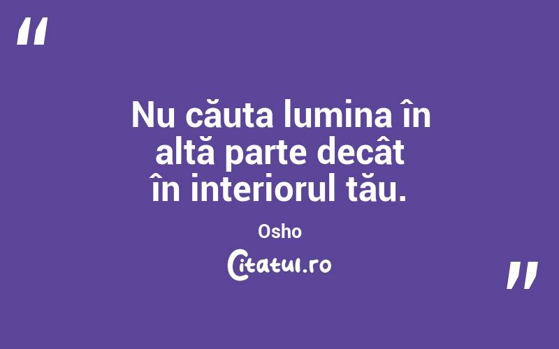 Nu căuta lumina în altă parte decât în interiorul tău. Osho

