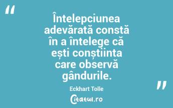 Înțelepciunea adevărată constă în a înțelege că ești conștiința care observă gândurile. Eckhart Tolle...